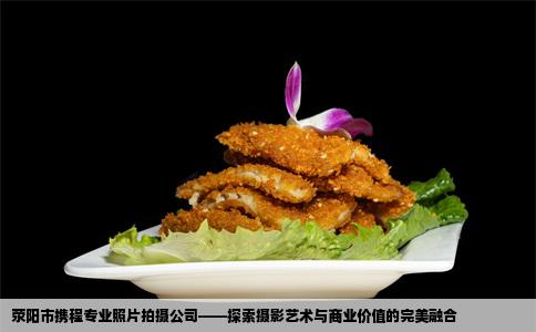 荥阳市携程专业照片拍摄公司——探索摄影艺术与商业价值的完美融合