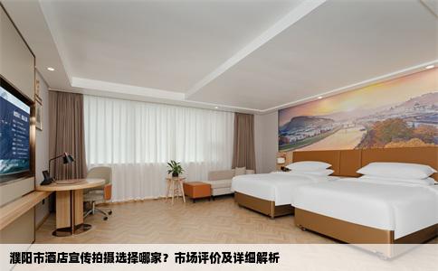 濮阳市酒店宣传拍摄选择哪家？市场评价及详细解析