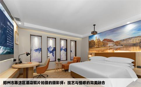 郑州市惠济区酒店照片拍摄的摄影师：技艺与情感的完美融合