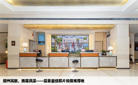 郑州高新，携程风采——探索最佳照片拍摄推荐地