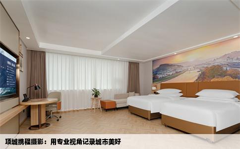 项城携程摄影：用专业视角记录城市美好