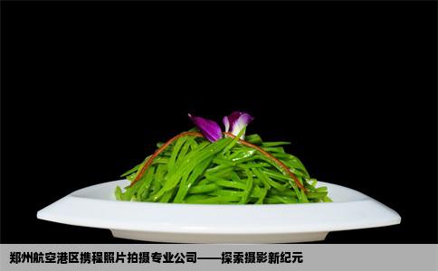 郑州航空港区携程照片拍摄专业公司——探索摄影新纪元