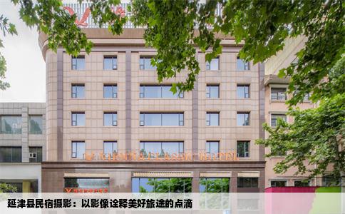 延津县民宿摄影：以影像诠释美好旅途的点滴