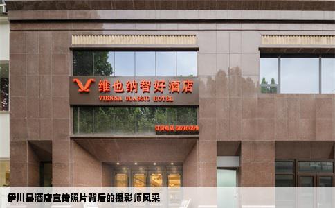 伊川县酒店宣传照片背后的摄影师风采