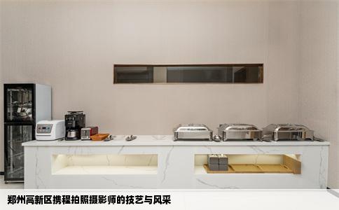 郑州高新区携程拍照摄影师的技艺与风采