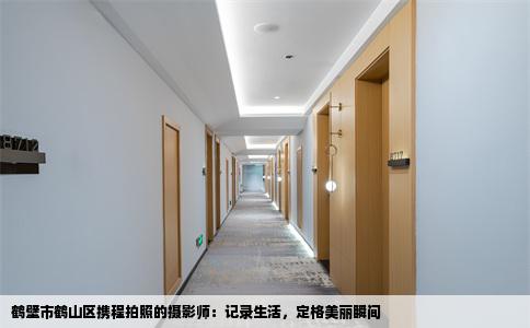 鹤壁市鹤山区携程拍照的摄影师：记录生活，定格美丽瞬间